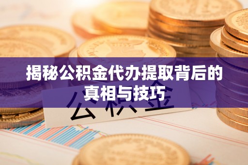 平坝揭秘公积金代办提取背后的真相与技巧