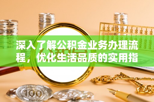 平坝深入了解公积金业务办理流程，优化生活品质的实用指南