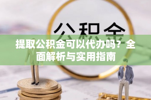平坝提取公积金可以代办吗？全面解析与实用指南