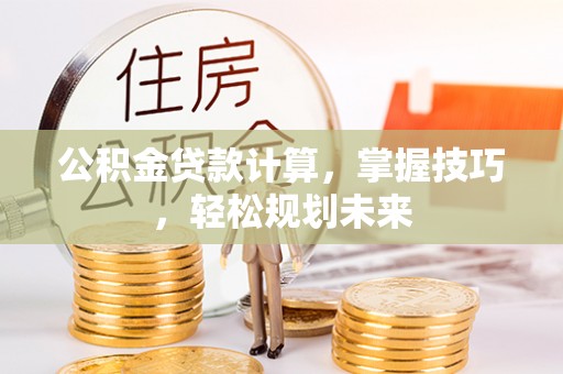 平坝公积金贷款计算，掌握技巧，轻松规划未来
