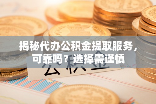 平坝揭秘代办公积金提取服务，可靠吗？选择需谨慎