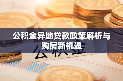 平坝公积金异地贷款政策解析与购房新机遇