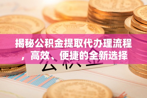 平坝揭秘公积金提取代办理流程，高效、便捷的全新选择