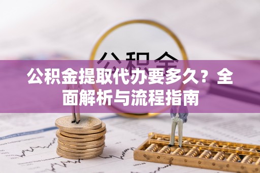 平坝公积金提取代办要多久？全面解析与流程指南