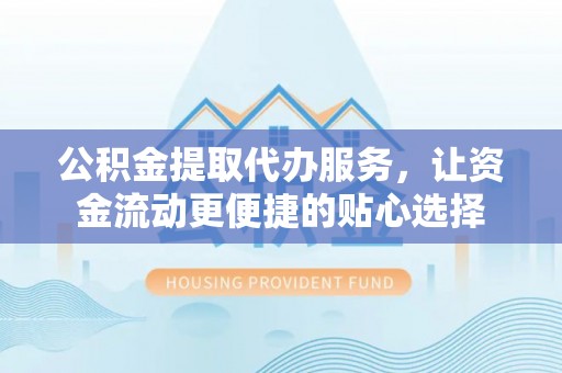 平坝公积金提取代办服务，让资金流动更便捷的贴心选择