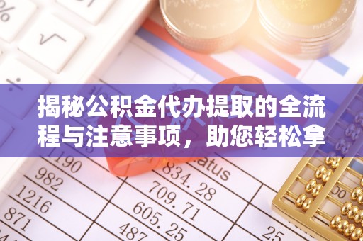 平坝揭秘公积金代办提取的全流程与注意事项，助您轻松拿回属于自己的钱