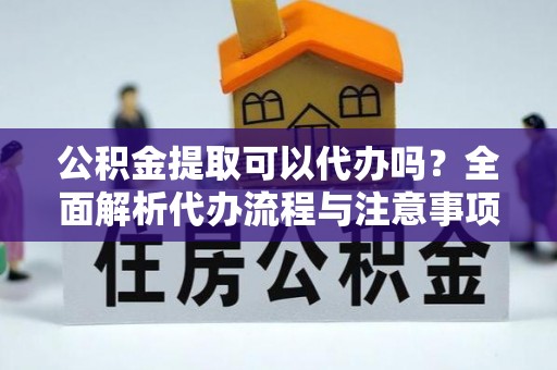 平坝公积金提取可以代办吗？全面解析代办流程与注意事项